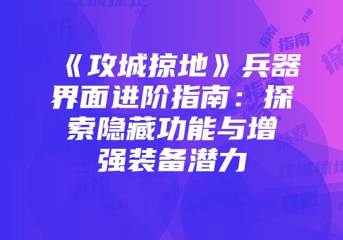《攻城掠地》兵器界面进阶指南：探索隐藏功能与增强装备潜力