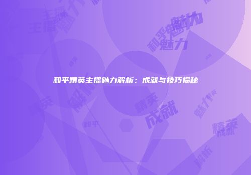 和平精英主播魅力解析：成就与技巧揭秘
