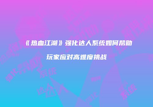 《热血江湖》强化达人系统如何帮助玩家应对高难度挑战