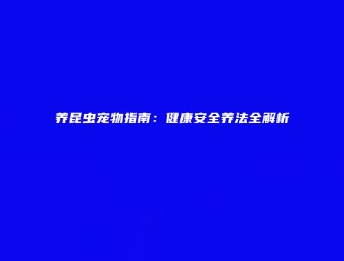 养昆虫宠物指南：健康安全养法全解析