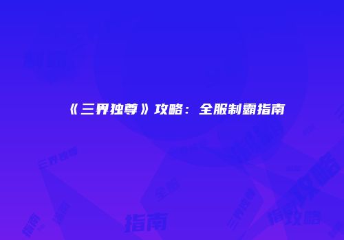 《三界独尊》攻略：全服制霸指南