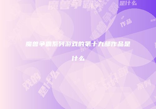 魔兽争霸系列游戏的第十九部作品是什么