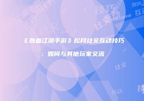 《热血江湖手游》松月社交互动技巧：如何与其他玩家交流