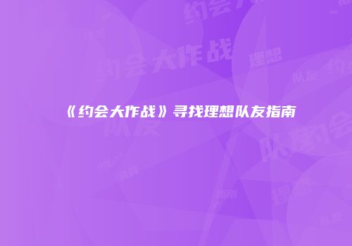 《约会大作战》寻找理想队友指南