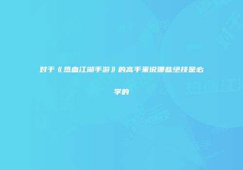 对于《热血江湖手游》的高手来说哪些绝技是必学的
