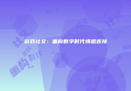 游戏社交：重构数字时代情感连接