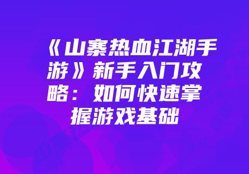 《山寨热血江湖手游》新手入门攻略：如何快速掌握游戏基础