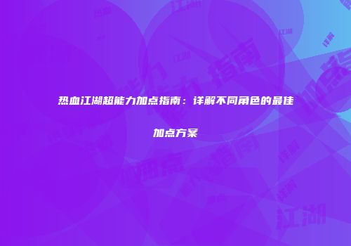 热血江湖超能力加点指南：详解不同角色的最佳加点方案