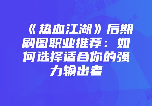 《热血江湖》后期刷图职业推荐：如何选择适合你的强力输出者