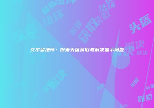 艾尔登法环：探索头盔获取与解决显示问题