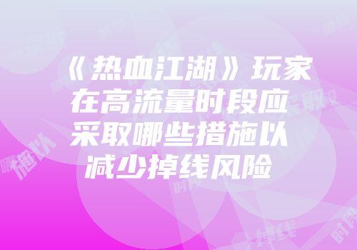 《热血江湖》玩家在高流量时段应采取哪些措施以减少掉线风险