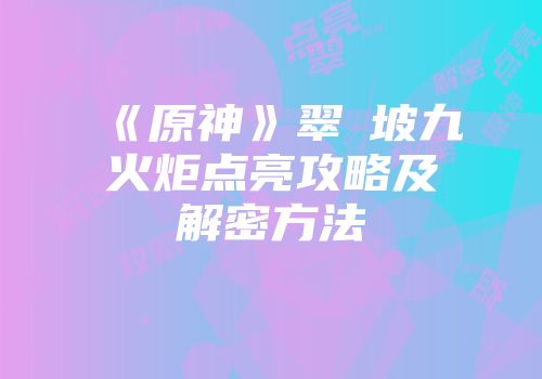 《原神》翠玦坡九火炬点亮攻略及解密方法