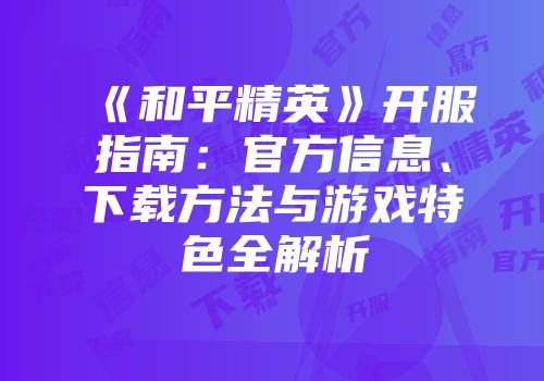 《和平精英》开服指南：官方信息、下载方法与游戏特色全解析
