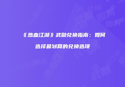《热血江湖》武勋兑换指南：如何选择最划算的兑换选项