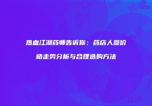 热血江湖药师告诉你:药店人参价格走势分析与合理选购方法
