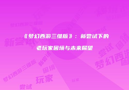 《梦幻西游三维版》：新尝试下的老玩家困境与未来展望