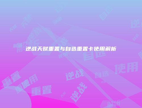 逆战天赋重置与自选重置卡使用解析