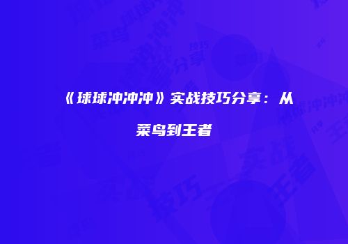 《球球冲冲冲》实战技巧分享：从菜鸟到王者