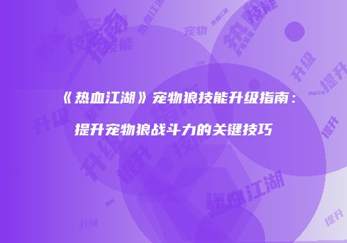 《热血江湖》宠物狼技能升级指南：提升宠物狼战斗力的关键技巧