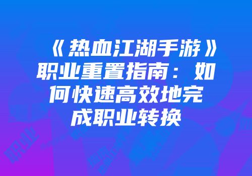 《热血江湖手游》职业重置指南：如何快速高效地完成职业转换
