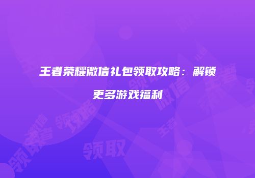 王者荣耀微信礼包领取攻略：解锁更多游戏福利