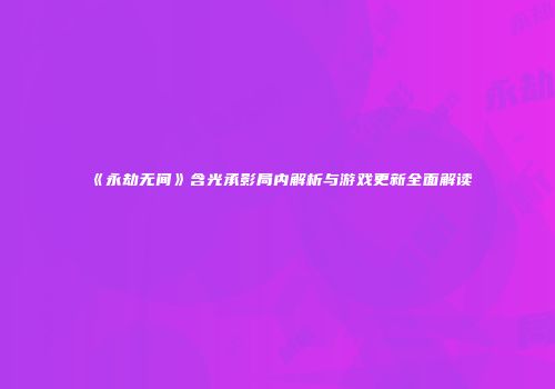 《永劫无间》含光承影局内解析与游戏更新全面解读