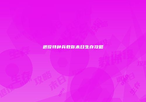 退役特种兵教你末日生存攻略