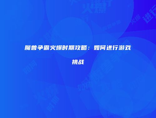 魔兽争霸火爆时期攻略：如何进行游戏挑战