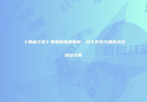 《热血江湖》电脑版深度解析：战斗系统与角色成长路径详解