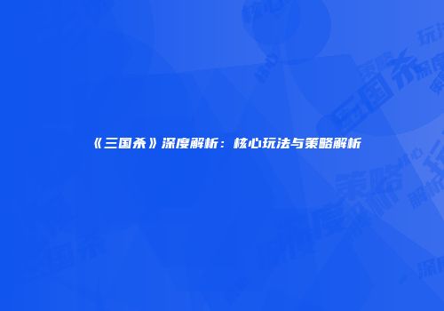 《三国杀》深度解析：核心玩法与策略解析