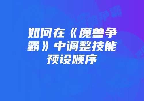 如何在《魔兽争霸》中调整技能预设顺序