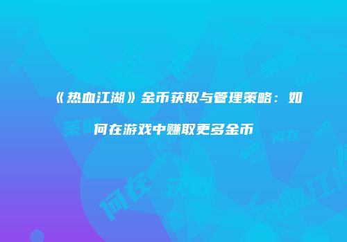 《热血江湖》金币获取与管理策略：如何在游戏中赚取更多金币