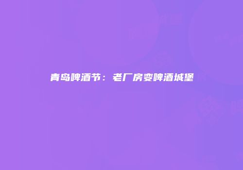青岛啤酒节：老厂房变啤酒城堡