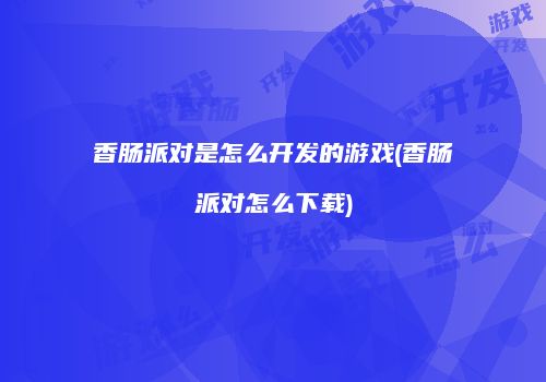 香肠派对是怎么开发的游戏(香肠派对怎么下载)