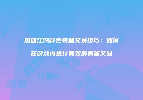 热血江湖背包装备交易技巧：如何在游戏内进行有效的装备交易