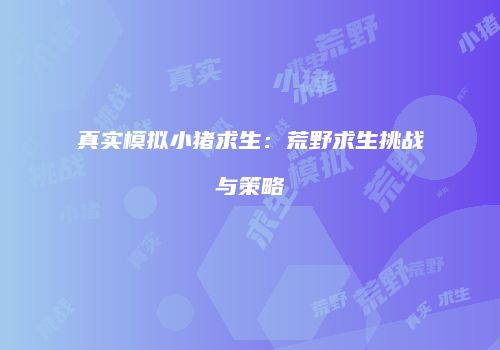 真实模拟小猪求生：荒野求生挑战与策略