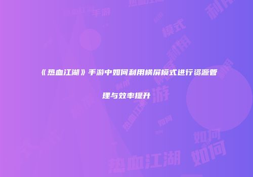 《热血江湖》手游中如何利用横屏模式进行资源管理与效率提升