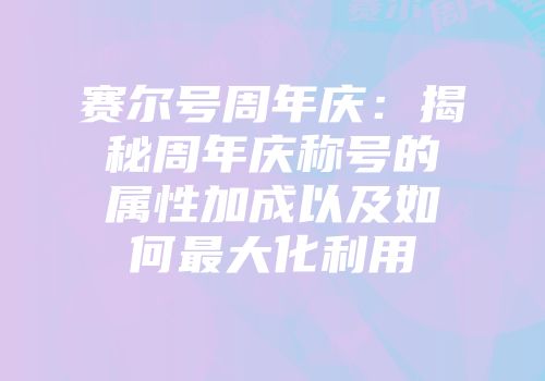 赛尔号周年庆：揭秘周年庆称号的属性加成以及如何最大化利用