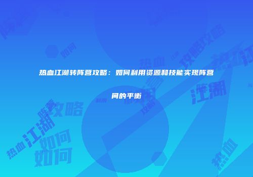 热血江湖转阵营攻略：如何利用资源和技能实现阵营间的平衡