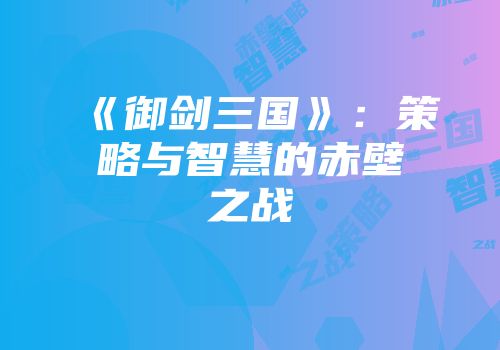 《御剑三国》：策略与智慧的赤壁之战