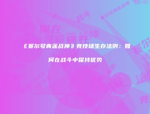 《赛尔号青莲战神》竞技场生存法则：如何在战斗中保持优势