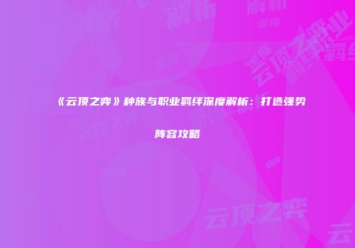 《云顶之弈》种族与职业羁绊深度解析：打造强势阵容攻略