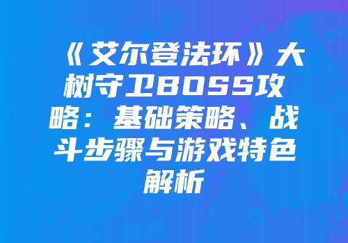 《艾尔登法环》大树守卫BOSS攻略：基础策略、战斗步骤与游戏特色解析