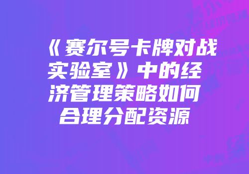 《赛尔号卡牌对战实验室》中的经济管理策略如何合理分配资源