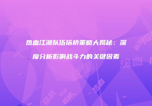 热血江湖队伍搭桥策略大揭秘：深度分析影响战斗力的关键因素