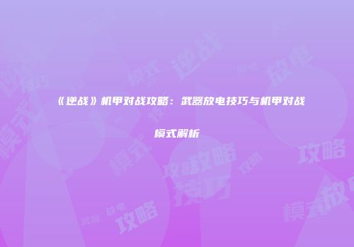 《逆战》机甲对战攻略：武器放电技巧与机甲对战模式解析