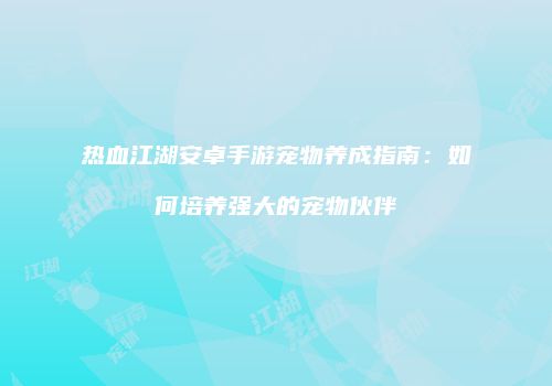 热血江湖安卓手游宠物养成指南：如何培养强大的宠物伙伴