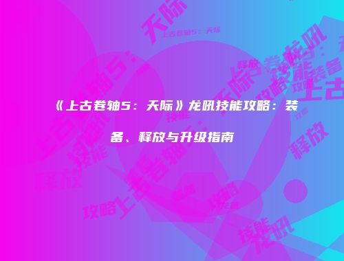 《上古卷轴5：天际》龙吼技能攻略：装备、释放与升级指南