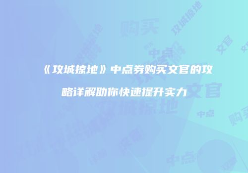 《攻城掠地》中点券购买文官的攻略详解助你快速提升实力
