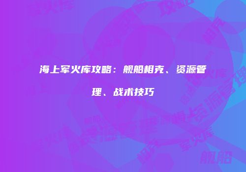 海上军火库攻略：舰船相克、资源管理、战术技巧
